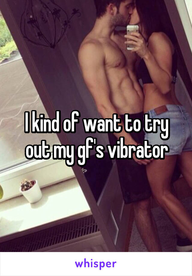 I kind of want to try out my gf's vibrator