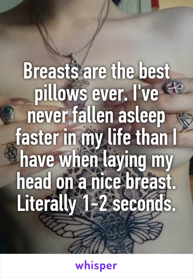 Breasts are the best pillows ever. I've never fallen asleep faster in my life than I have when laying my head on a nice breast. Literally 1-2 seconds.