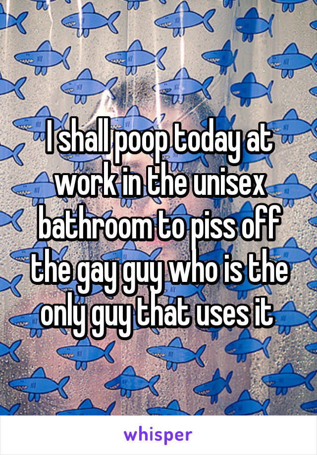 I shall poop today at work in the unisex bathroom to piss off the gay guy who is the only guy that uses it 