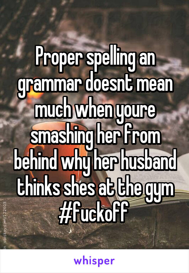 Proper spelling an grammar doesnt mean much when youre smashing her from behind why her husband thinks shes at the gym #fuckoff 