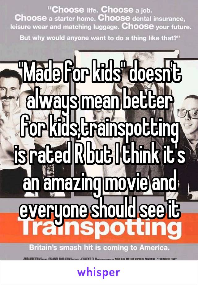 "Made for kids" doesn't always mean better for kids,trainspotting is rated R but I think it's an amazing movie and everyone should see it
