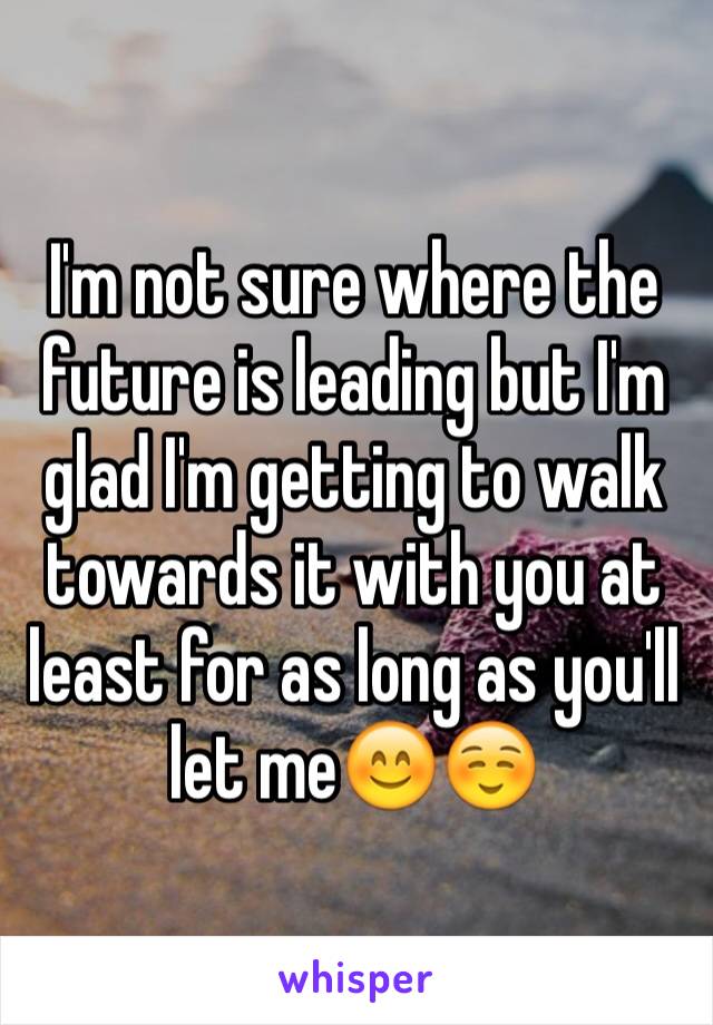I'm not sure where the future is leading but I'm glad I'm getting to walk towards it with you at least for as long as you'll let me😊☺️