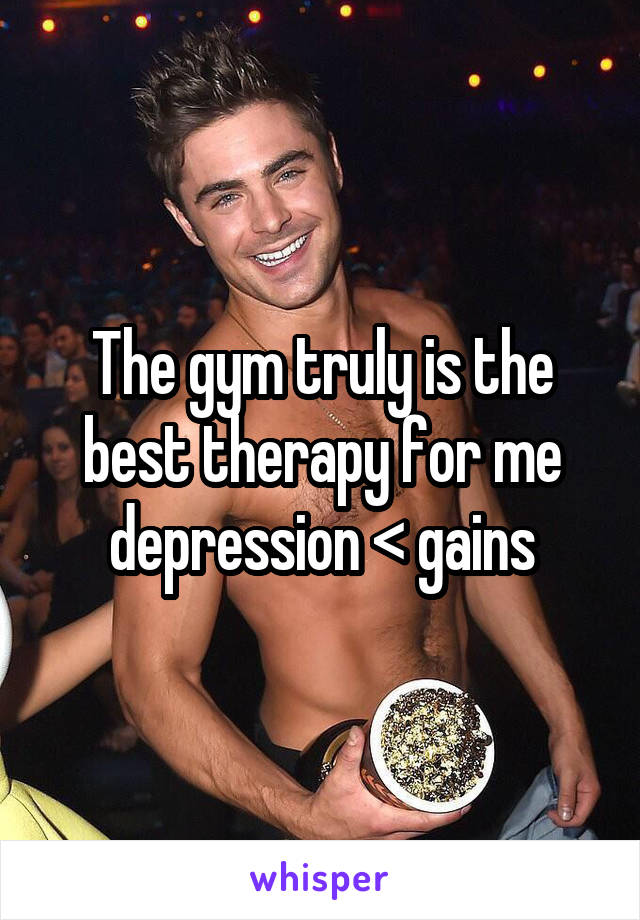 The gym truly is the best therapy for me depression < gains