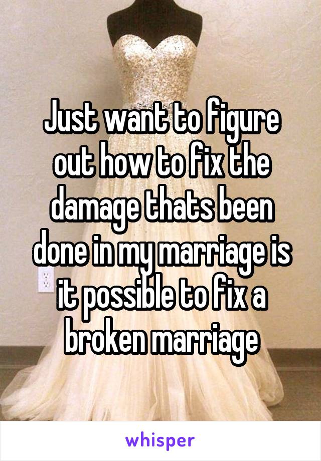 Just want to figure out how to fix the damage thats been done in my marriage is it possible to fix a broken marriage