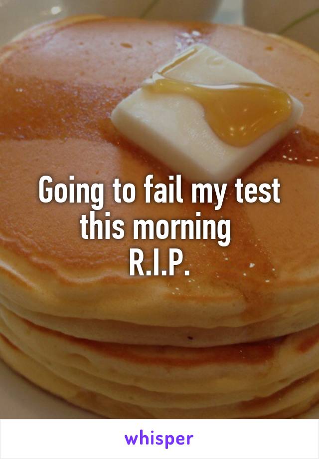 Going to fail my test this morning 
R.I.P.