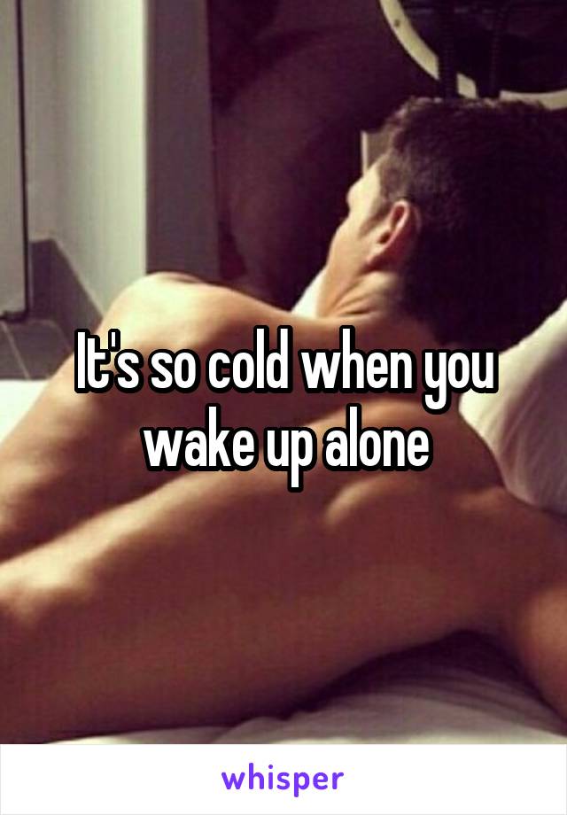 It's so cold when you wake up alone