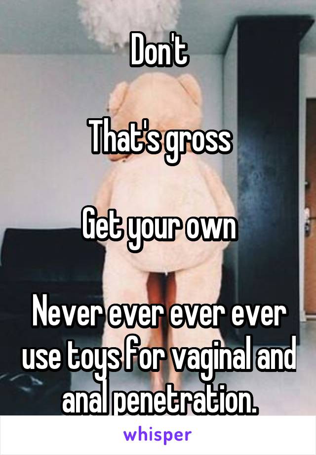 Don't

That's gross

Get your own

Never ever ever ever use toys for vaginal and anal penetration.