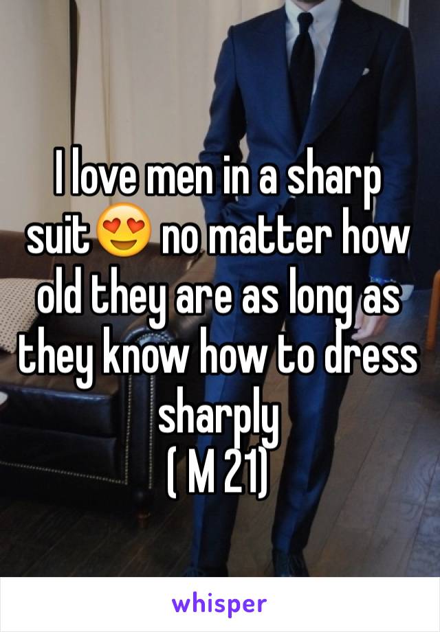 I love men in a sharp suit😍 no matter how old they are as long as they know how to dress sharply 
( M 21)