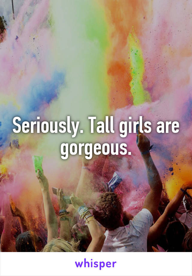 Seriously. Tall girls are gorgeous.