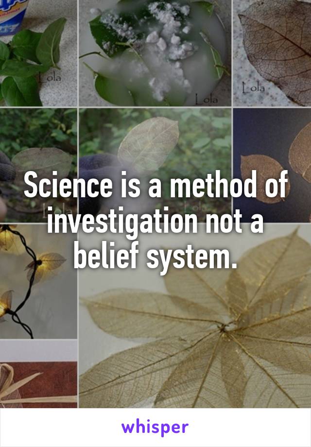 Science is a method of investigation not a belief system.