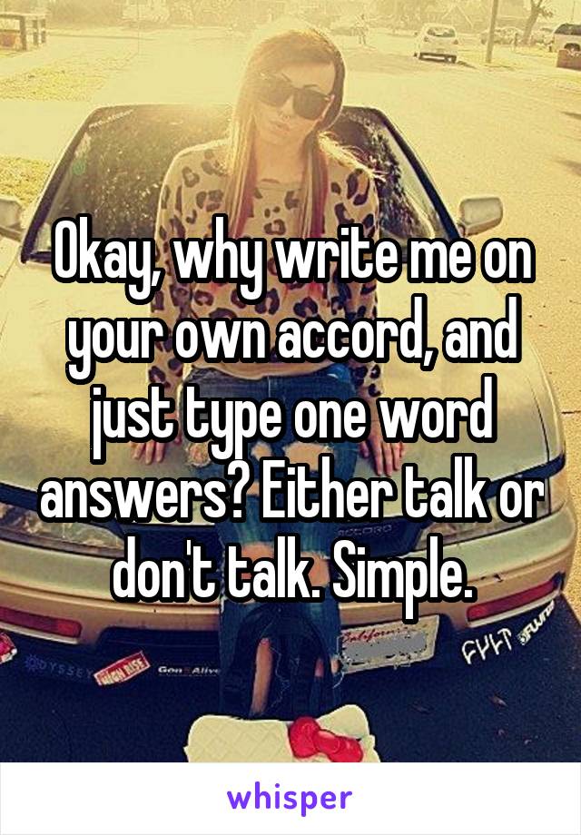 Okay, why write me on your own accord, and just type one word answers? Either talk or don't talk. Simple.