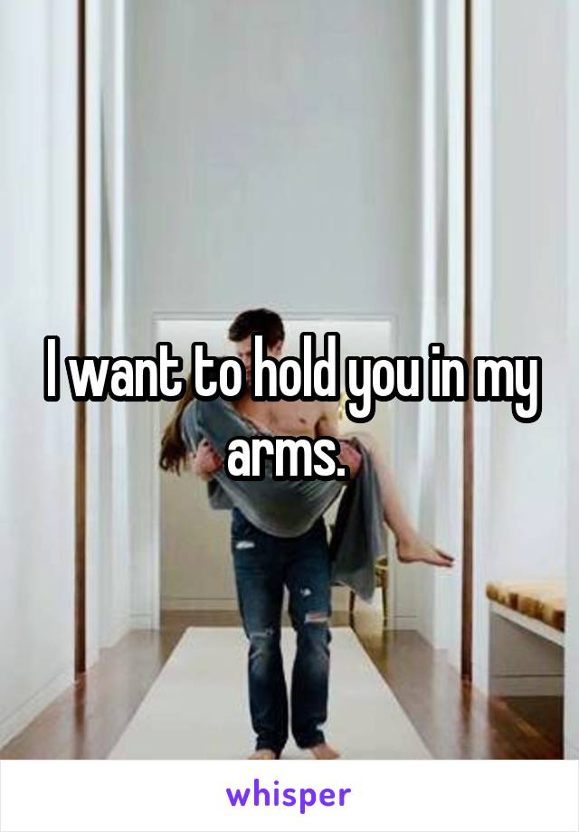 I want to hold you in my arms. 