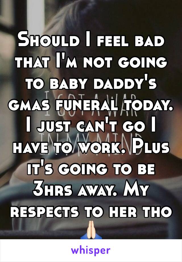 Should I feel bad that I'm not going to baby daddy's gmas funeral today. I just can't go I have to work. Plus it's going to be 3hrs away. My respects to her tho 🙏🏻