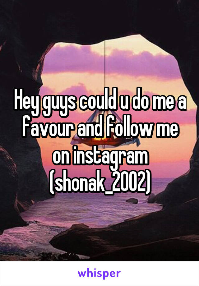 Hey guys could u do me a favour and follow me on instagram (shonak_2002)