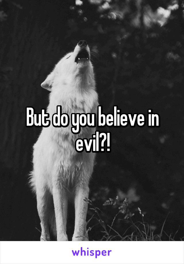 But do you believe in evil?!