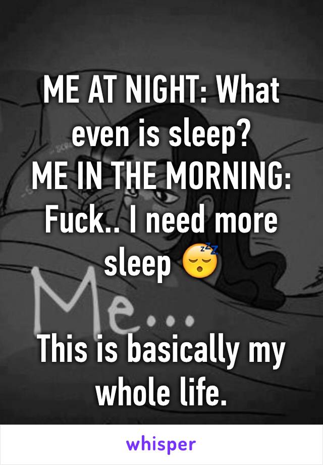 ME AT NIGHT: What even is sleep?
ME IN THE MORNING: Fuck.. I need more sleep 😴

This is basically my whole life. 
