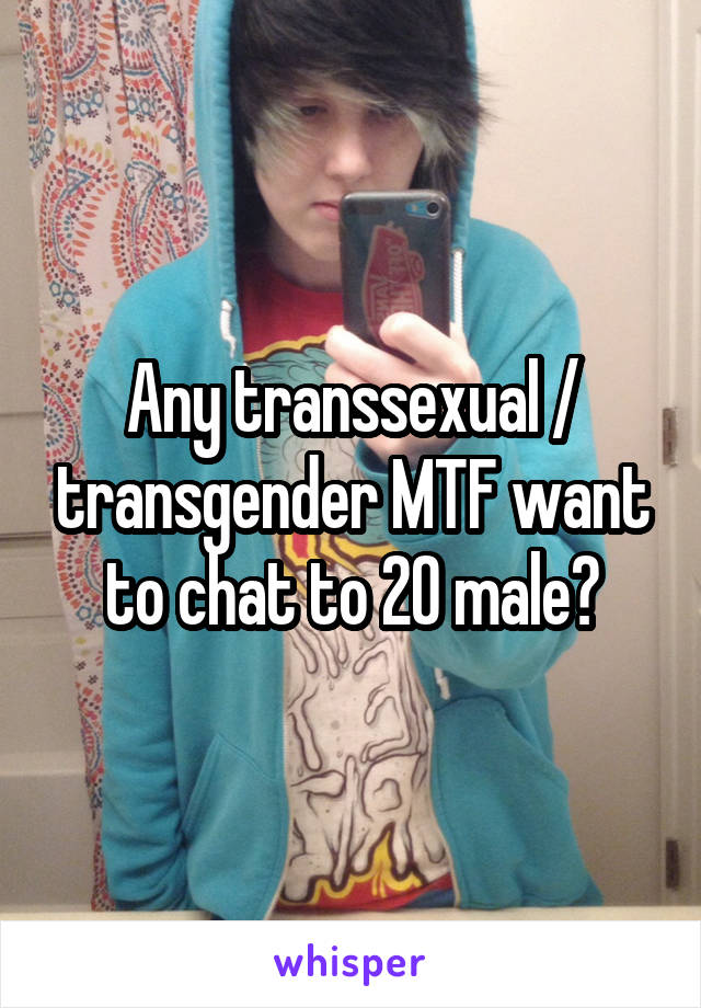 Any transsexual / transgender MTF want to chat to 20 male?