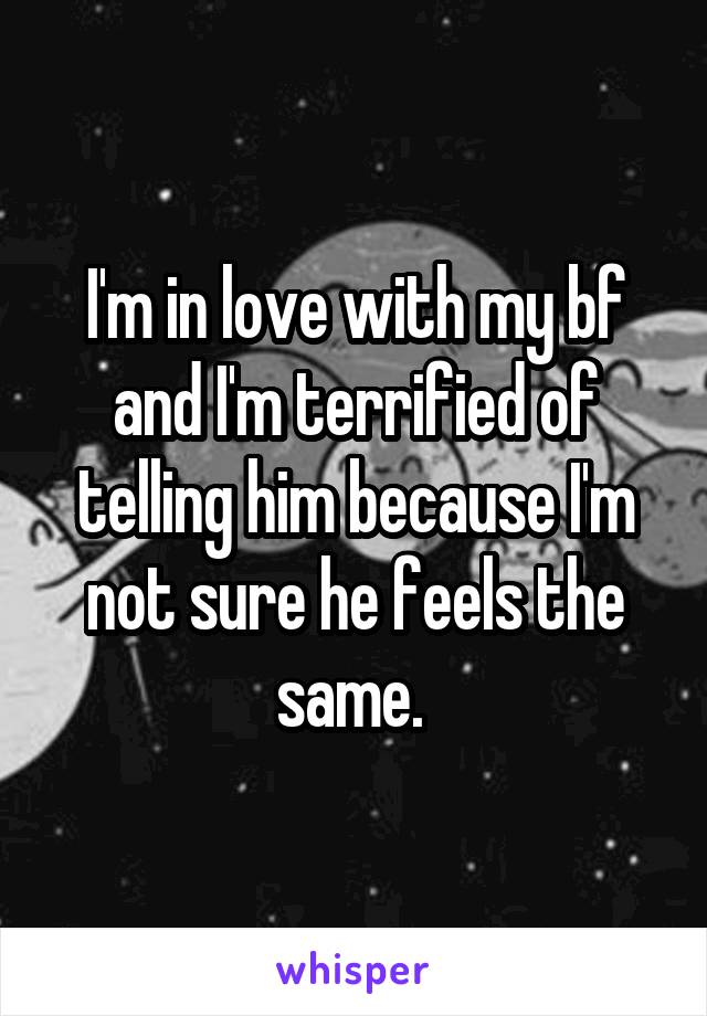 I'm in love with my bf and I'm terrified of telling him because I'm not sure he feels the same. 