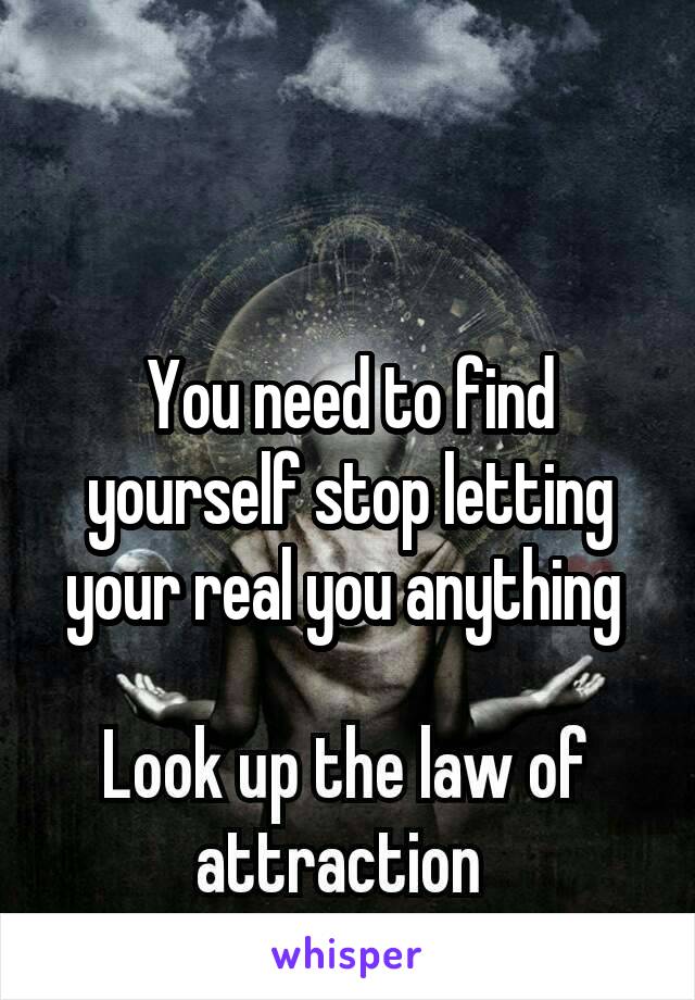 You need to find yourself stop letting your real you anything 