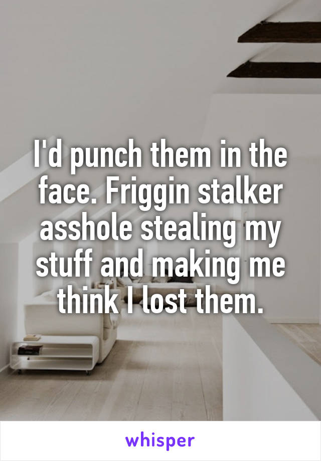 I'd punch them in the face. Friggin stalker asshole stealing my stuff and making me think I lost them.