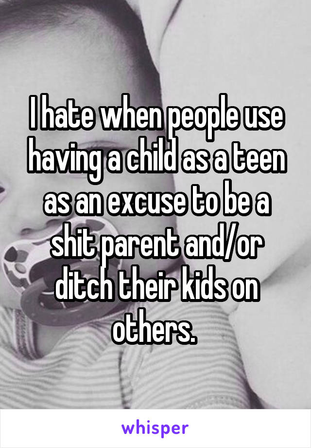 I hate when people use having a child as a teen as an excuse to be a shit parent and/or ditch their kids on others. 