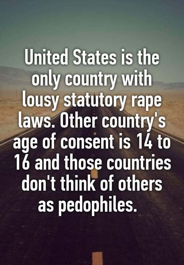 United States is the only country with lousy statutory rape laws. Other country's age of consent is 14 to 16 and those countries don't think of others as pedophiles.  