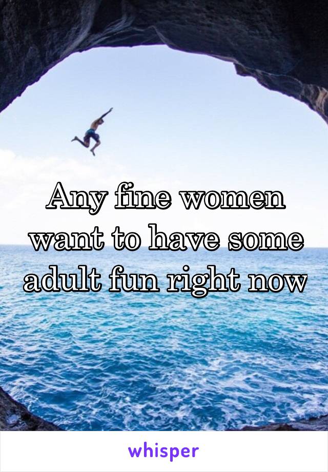 Any fine women want to have some adult fun right now