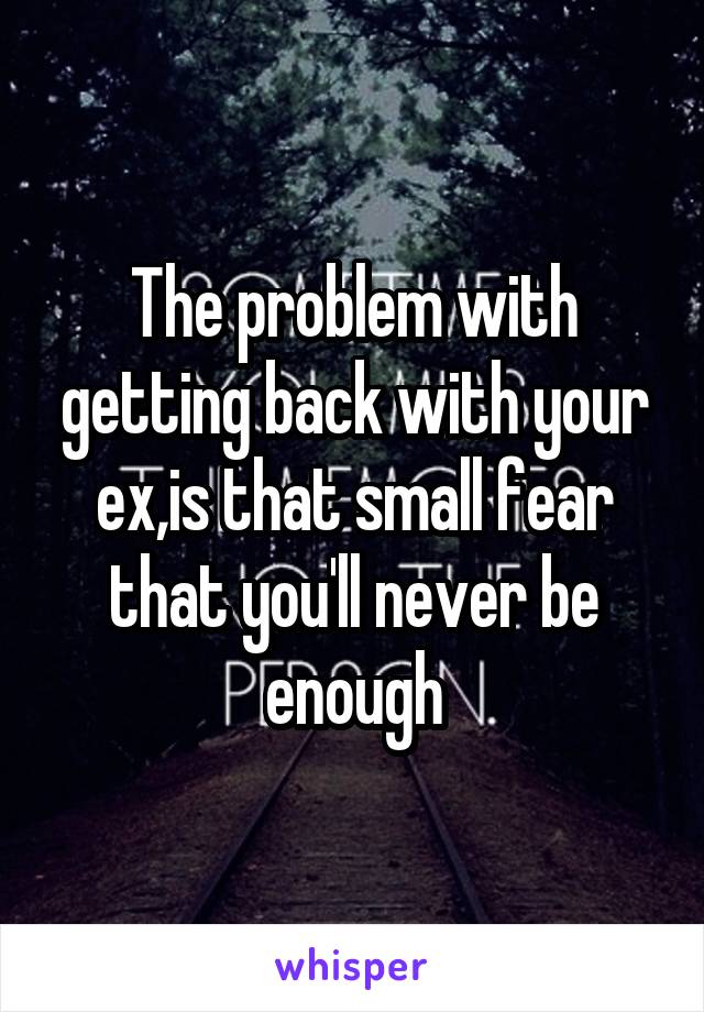 The problem with getting back with your ex,is that small fear that you'll never be enough