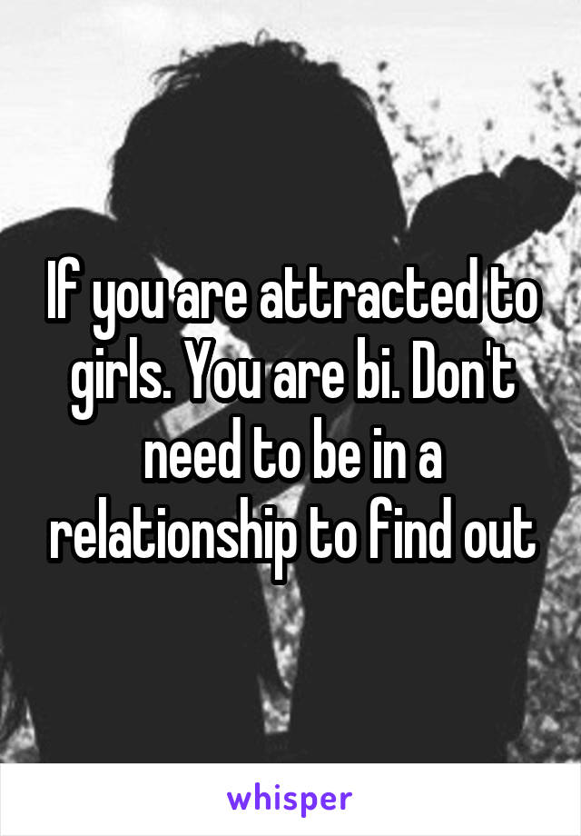 If you are attracted to girls. You are bi. Don't need to be in a relationship to find out