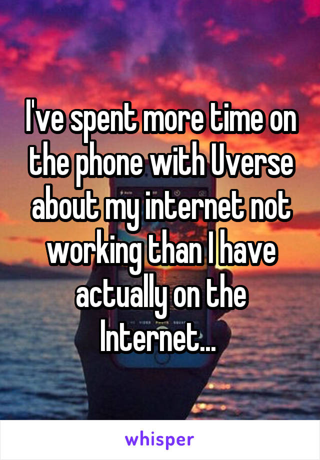 I've spent more time on the phone with Uverse about my internet not working than I have actually on the Internet... 