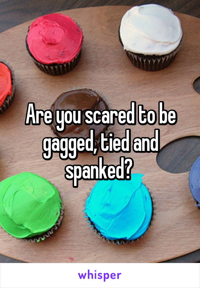 Are you scared to be gagged, tied and spanked? 