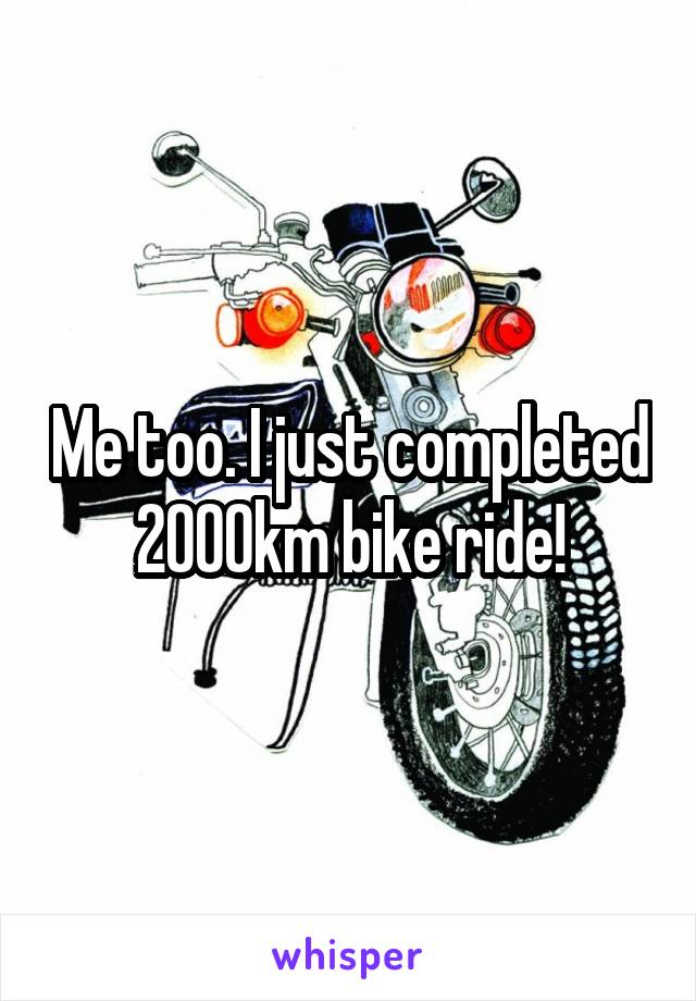 Me too. I just completed 2000km bike ride!