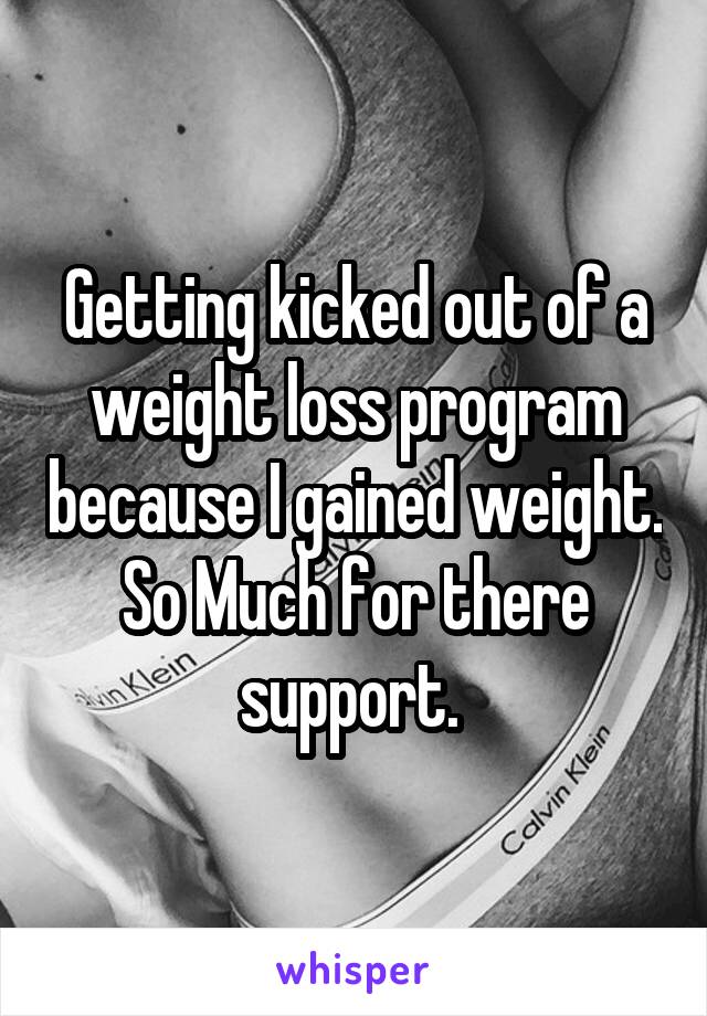 Getting kicked out of a weight loss program because I gained weight. So Much for there support. 