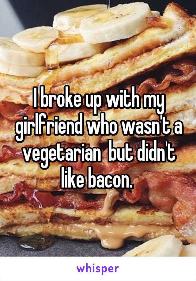 I broke up with my girlfriend who wasn't a vegetarian  but didn't like bacon. 