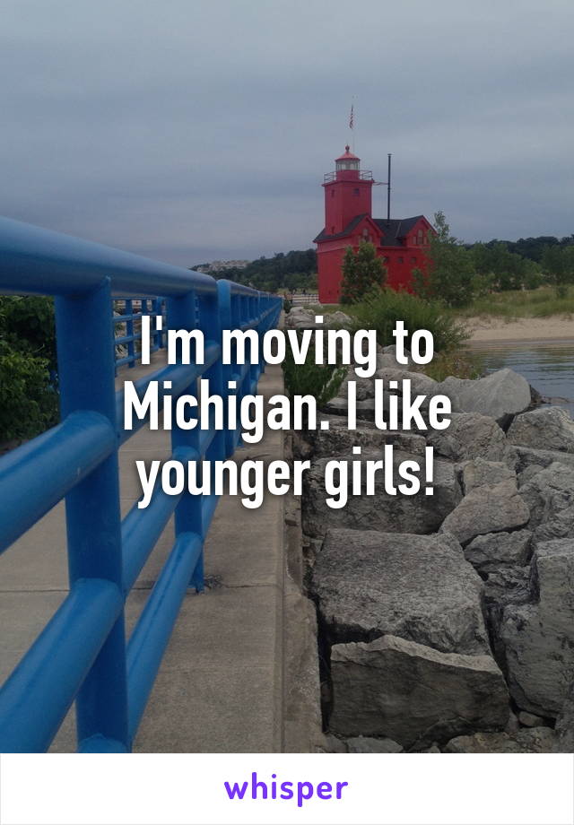 I'm moving to Michigan. I like younger girls!