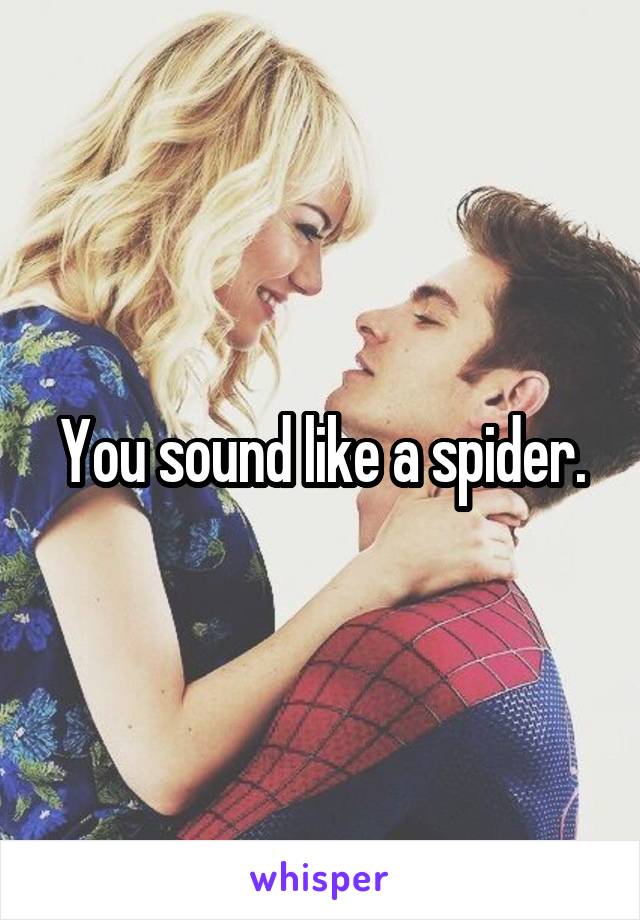 You sound like a spider.
