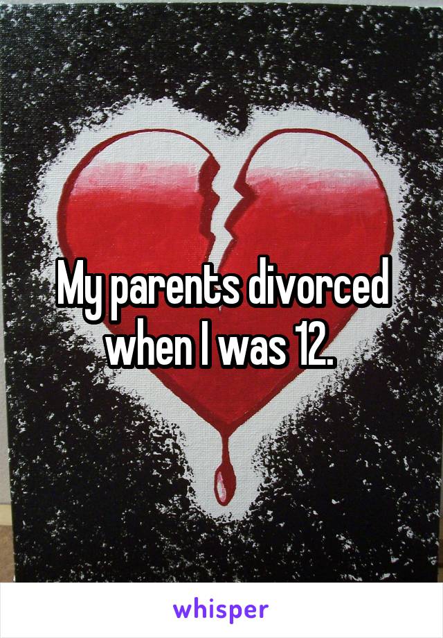 My parents divorced when I was 12. 