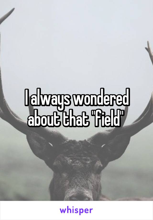 I always wondered about that "field" 