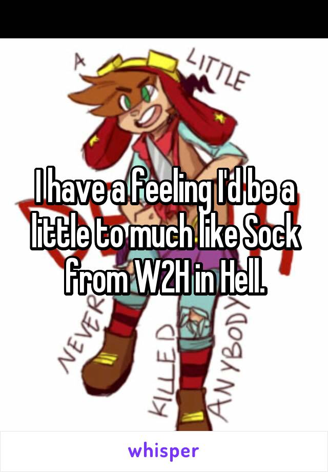 I have a feeling I'd be a little to much like Sock from W2H in Hell.