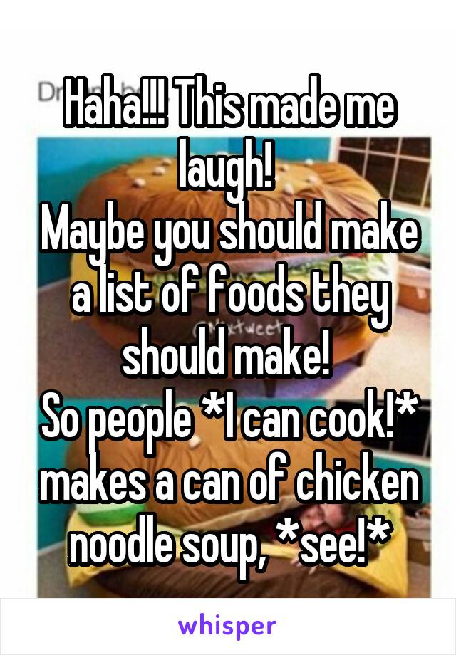 Haha!!! This made me laugh! 
Maybe you should make a list of foods they should make! 
So people *I can cook!* makes a can of chicken noodle soup, *see!*