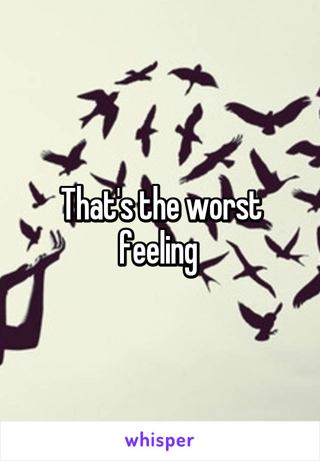 That's the worst feeling 