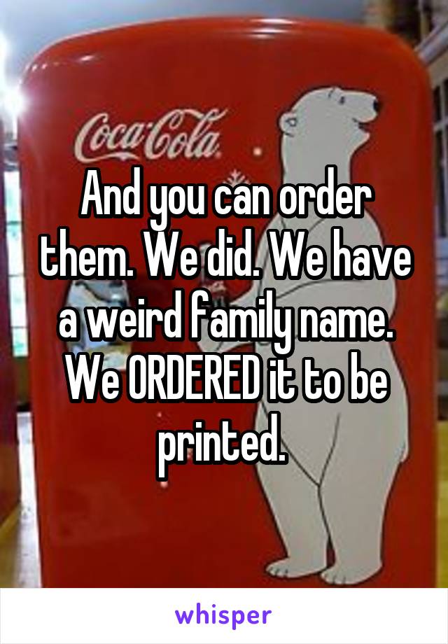 And you can order them. We did. We have a weird family name. We ORDERED it to be printed. 