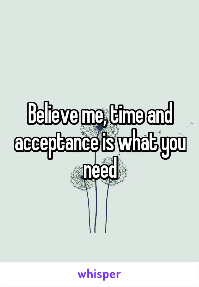 Believe me, time and acceptance is what you need