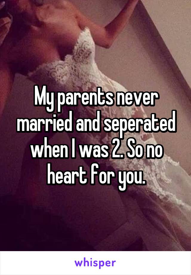 My parents never married and seperated when I was 2. So no heart for you.