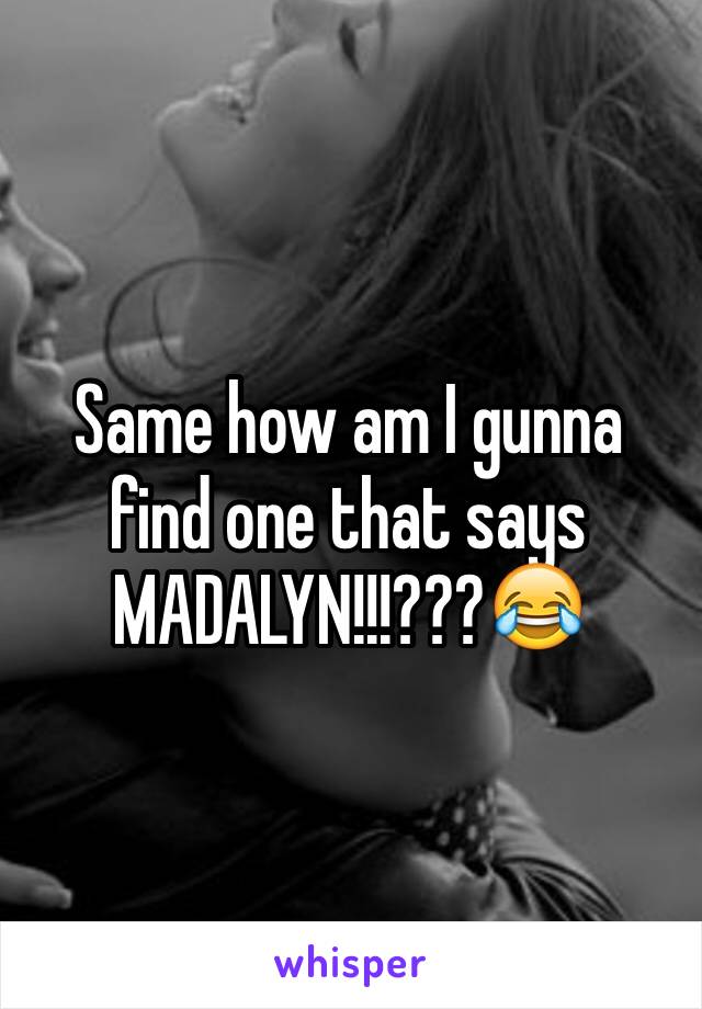 Same how am I gunna find one that says MADALYN!!!???😂