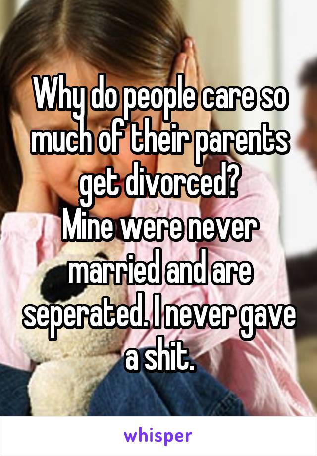 Why do people care so much of their parents get divorced?
Mine were never married and are seperated. I never gave a shit.