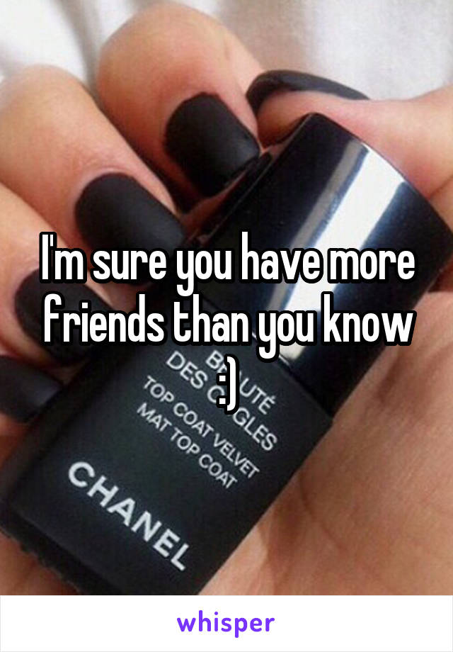 I'm sure you have more friends than you know :)
