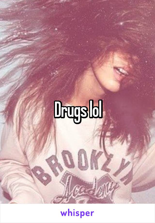 Drugs lol