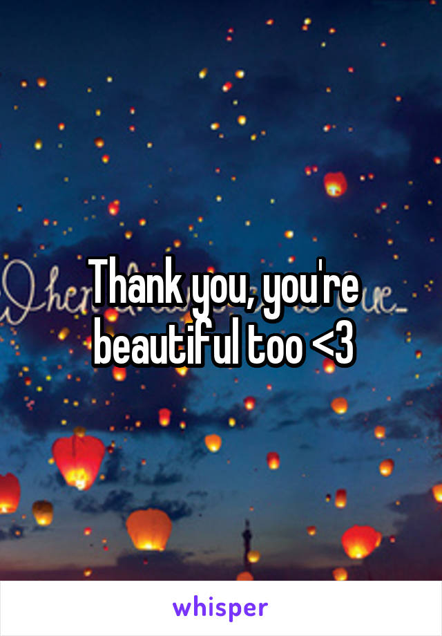 Thank you, you're beautiful too <3