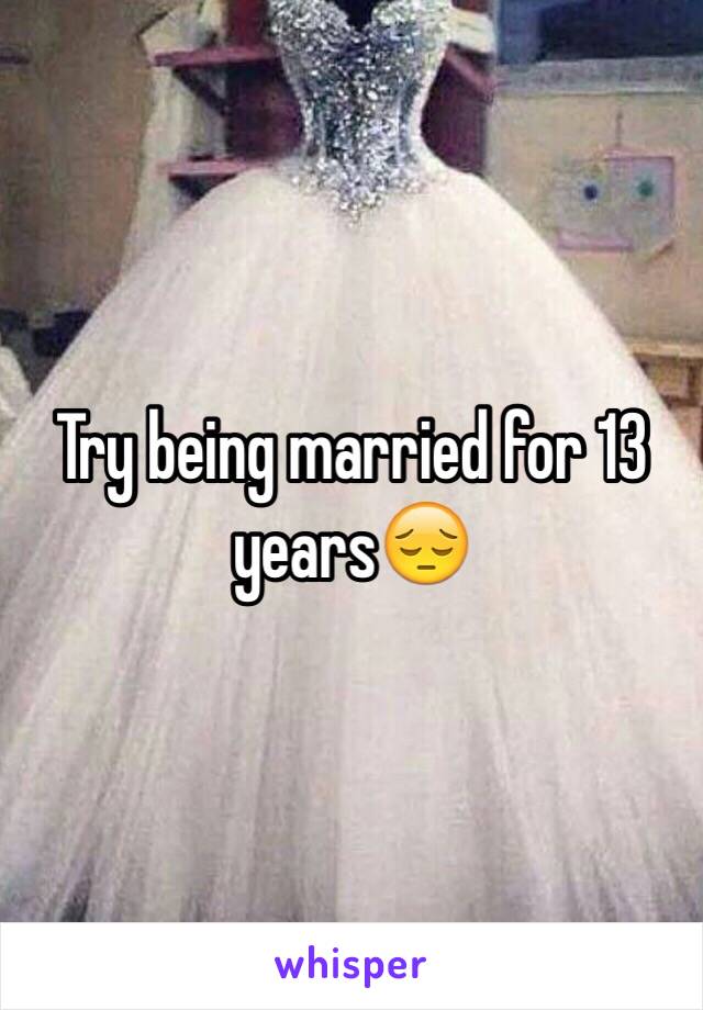 Try being married for 13 years😔